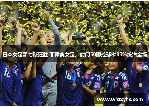 日本女足轰七球狂胜 菲律宾女足，射门50脚控球率85%统治全场